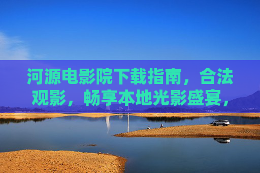 河源电影院下载指南，合法观影，畅享本地光影盛宴，河源电影院下载指南，合法观影，畅享本地光影盛宴