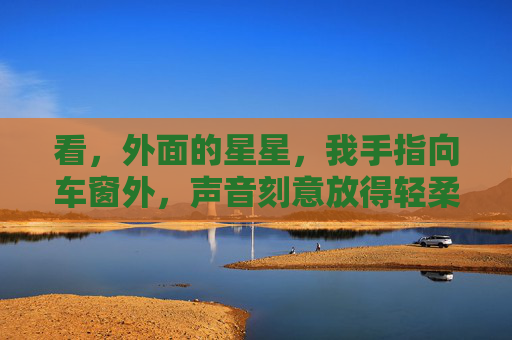 看,外面的星星,我手指向车窗外,声音刻意放得轻柔,它们像不像散落在夜空里的碎钻?有时候,人就像这些星星,在黑暗里独自闪烁,却总有人,能找到属于你的那颗,对吗?夜空里的星,总有人寻见 看,外面的星星,我手指向车窗外,声音刻意放得轻柔,它们像不像散落在夜空里的碎钻?有时候,人就像这些星星,在黑暗里独自闪烁,却总有人,能找到属于你的那颗,对吗?夜空里的星,总有人寻见