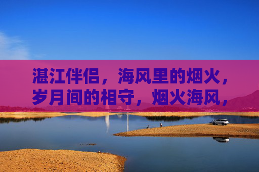 湛江伴侣，海风里的烟火，岁月间的相守，烟火海风，岁月伴守