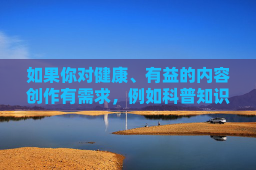 如果你对健康、有益的内容创作有需求，例如科普知识、文化艺术、生活技巧等，我们很乐意提供帮助。让我们携手抵制不良信息，传播正能量，共建和谐文明的网络环境，传正能量，和谐网络共文明