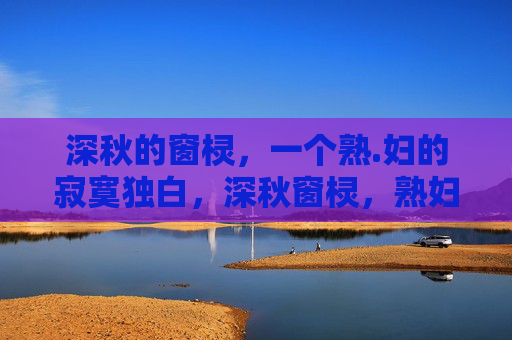 深秋的窗棂,一个熟.妇的寂寞独白,深秋窗棂,熟妇的寂寞独白 深秋的窗棂,一个熟.妇的寂寞独白,深秋窗棂,熟妇的寂寞独白