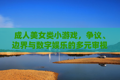 成人美女类小游戏，争议、边界与数字娱乐的多元审视，成人美女类小游戏，争议、边界与数字娱乐的多元审视