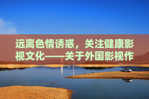 远离色情诱惑，关注健康影视文化——关于外国影视作品的正确打开方式