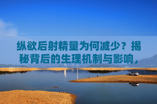 纵欲后射精量为何减少?揭秘背后的生理机制与影响,纵欲后射精量减少的生理机制与影响 纵欲后射精量为何减少?揭秘背后的生理机制与影响,纵欲后射精量减少的生理机制与影响