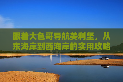 跟着大色哥导航美利坚，从东海岸到西海岸的实用攻略与文化漫游，大色哥导航美利坚，东海岸到西海岸实用攻略与文化漫游