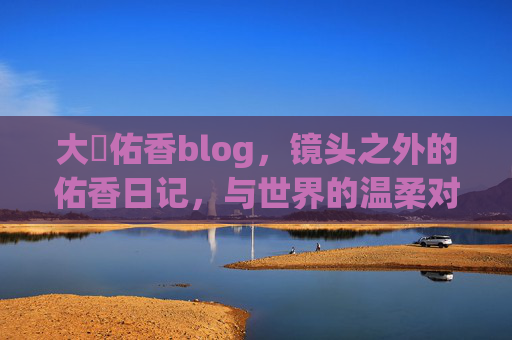 大沢佑香blog，镜头之外的佑香日记，与世界的温柔对话，镜头之外的佑香日记，与世界温柔对话