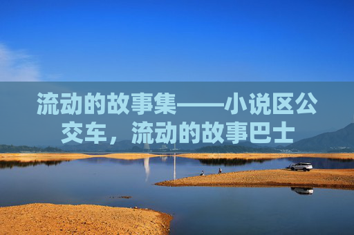 流动的故事集——小说区公交车,流动的故事巴士 流动的故事集——小说区公交车,流动的故事巴士