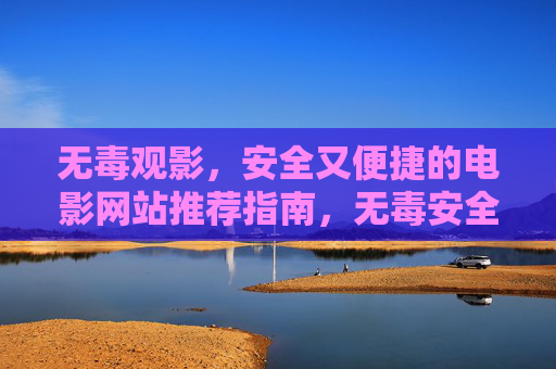 无毒观影,安全又便捷的电影网站推荐指南,无毒安全便捷电影网站推荐指南 无毒观影,安全又便捷的电影网站推荐指南,无毒安全便捷电影网站推荐指南