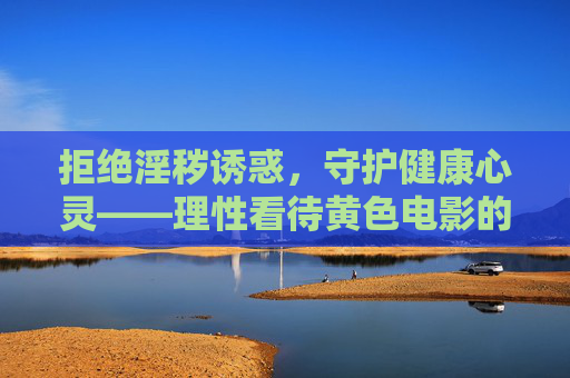 拒绝淫秽诱惑,守护健康心灵——理性看待黄色电影的危害,理性看待黄色电影危害,守护健康心灵 拒绝淫秽诱惑,守护健康心灵——理性看待黄色电影的危害,理性看待黄色电影危害,守护健康心灵