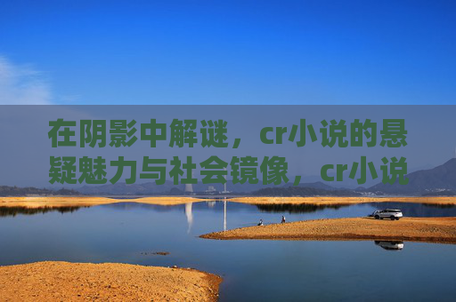 在阴影中解谜,cr小说的悬疑魅力与社会镜像,cr小说的悬疑叙事,阴影解谜与社会镜像 在阴影中解谜,cr小说的悬疑魅力与社会镜像,cr小说的悬疑叙事,阴影解谜与社会镜像