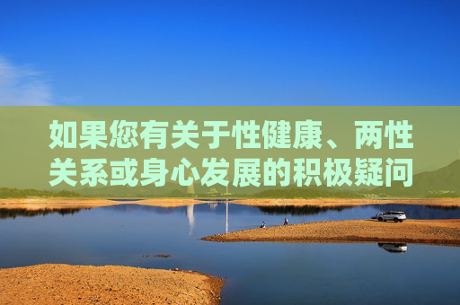 如果您有关于性健康、两性关系或身心发展的积极疑问,我很乐意为您提供科学、客观的信息和建议,帮助您建立正确的认知。建议通过正规渠道(如专业医疗机构、权威健康平台)获取可靠知识,保持身心健康,科学认知性健康,正规渠道守护身心发展 如果您有关于性健康、两性关系或身心发展的积极疑问,我很乐意为您提供科学、客观的信息和建议,帮助您建立正确的认知。建议通过正规渠道(如专业医疗机构、权威健康平台)获取可靠知识,保持身心健康,科学认知性健康,正规渠道守护身心发展