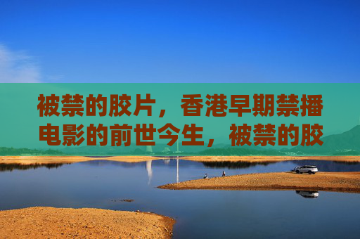 被禁的胶片,香港早期禁播电影的前世今生,被禁的胶片,香港早期禁播电影的前世今生 被禁的胶片,香港早期禁播电影的前世今生,被禁的胶片,香港早期禁播电影的前世今生