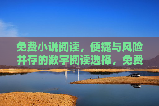 免费小说阅读,便捷与风险并存的数字阅读选择,免费小说阅读,便捷与风险并存的数字阅读选择 免费小说阅读,便捷与风险并存的数字阅读选择,免费小说阅读,便捷与风险并存的数字阅读选择