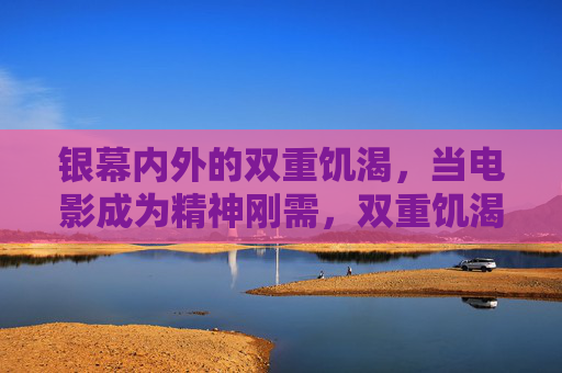 银幕内外的双重饥渴,当电影成为精神刚需,双重饥渴,银幕内外的精神刚需 银幕内外的双重饥渴,当电影成为精神刚需,双重饥渴,银幕内外的精神刚需
