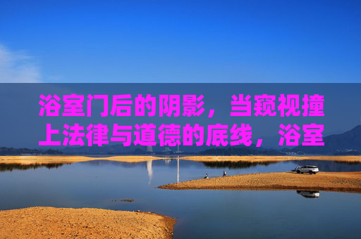 浴室门后的阴影,当窥视撞上法律与道德的底线,浴室门后的阴影,窥视触碰法律与道德底线 浴室门后的阴影,当窥视撞上法律与道德的底线,浴室门后的阴影,窥视触碰法律与道德底线