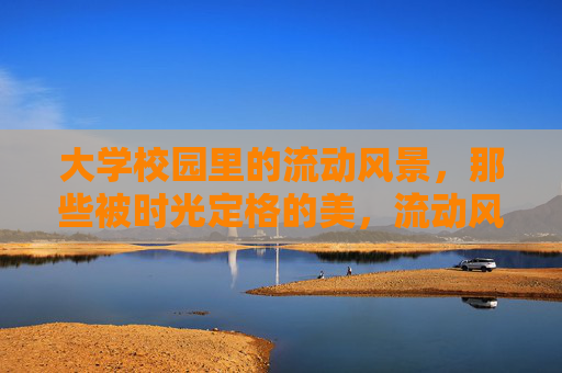 大学校园里的流动风景,那些被时光定格的美,流动风景,时光定格之美 大学校园里的流动风景,那些被时光定格的美,流动风景,时光定格之美