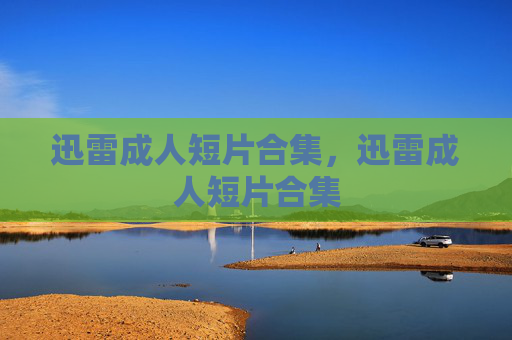 迅雷成人短片合集,迅雷成人短片合集 迅雷成人短片合集,迅雷成人短片合集