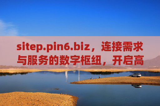 sitep.pin6.biz,连接需求与服务的数字枢纽,开启高效协作新体验,sitep.pin6.biz,连接需求与服务的数字枢纽,高效协作新体验 sitep.pin6.biz,连接需求与服务的数字枢纽,开启高效协作新体验,sitep.pin6.biz,连接需求与服务的数字枢纽,高效协作新体验