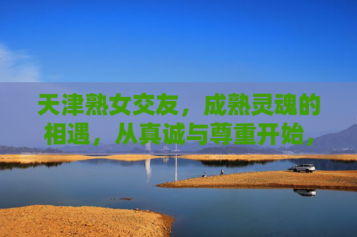 天津熟女交友,成熟灵魂的相遇,从真诚与尊重开始,天津熟女交友,成熟灵魂相遇,从真诚与尊重开始 天津熟女交友,成熟灵魂的相遇,从真诚与尊重开始,天津熟女交友,成熟灵魂相遇,从真诚与尊重开始