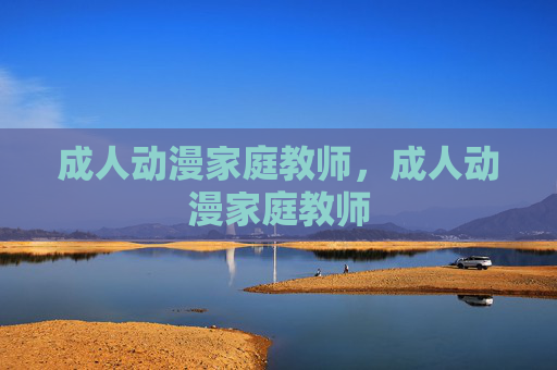 成人动漫家庭教师,成人动漫家庭教师 成人动漫家庭教师,成人动漫家庭教师