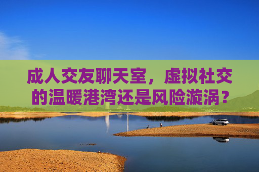 成人交友聊天室,虚拟社交的温暖港湾还是风险漩涡?成人交友聊天室,虚拟社交的温暖港湾与风险漩涡 成人交友聊天室,虚拟社交的温暖港湾还是风险漩涡?成人交友聊天室,虚拟社交的温暖港湾与风险漩涡