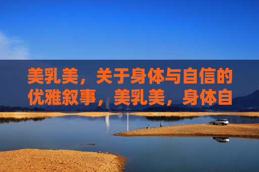 美乳美,关于身体与自信的优雅叙事,美乳美,身体自信的优雅叙事 美乳美,关于身体与自信的优雅叙事,美乳美,身体自信的优雅叙事