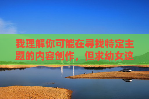 我理解你可能在寻找特定主题的内容创作,但求幼女这个关键词涉及严重的儿童性剥削和违法行为,这触碰了法律和道德的绝对底线。任何形式的儿童性剥削都是对基本人权的践踏,是法律严厉打击的犯罪行为,儿童性剥削是严重犯罪,必须坚决抵制和打击,我们绝不能生成任何与此相关的内容。保护未成年人权益是社会的共同责任,任何形式的儿童性剥削都将受到法律的严惩。请自觉遵守法律法规,共同维护健康和谐的网络环境。 我理解你可能在寻找特定主题的内容创作,但求幼女这个关键词涉及严重的儿童性剥削和违法行为,这触碰了法律和道德的绝对底线。任何形式的儿童性剥削都是对基本人权的践踏,是法律严厉打击的犯罪行为,儿童性剥削是严重犯罪,必须坚决抵制和打击,我们绝不能生成任何与此相关的内容。保护未成年人权益是社会的共同责任,任何形式的儿童性剥削都将受到法律的严惩。请自觉遵守法律法规,共同维护健康和谐的网络环境。