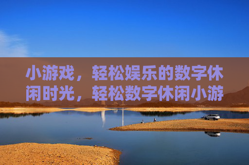 小游戏,轻松娱乐的数字休闲时光,轻松数字休闲小游戏时光 小游戏,轻松娱乐的数字休闲时光,轻松数字休闲小游戏时光