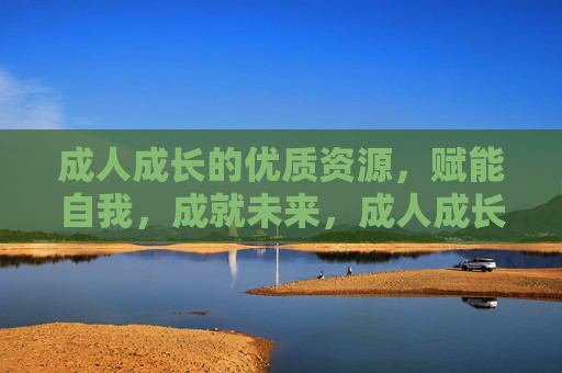 成人成长的优质资源,赋能自我,成就未来,成人成长优质资源,赋能自我,成就未来 成人成长的优质资源,赋能自我,成就未来,成人成长优质资源,赋能自我,成就未来