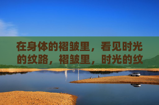 在身体的褶皱里,看见时光的纹路,褶皱里,时光的纹路 在身体的褶皱里,看见时光的纹路,褶皱里,时光的纹路