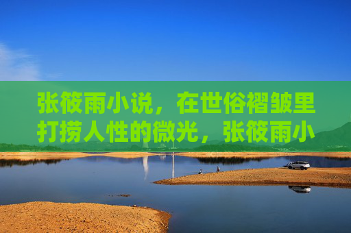 张筱雨小说,在世俗褶皱里打捞人性的微光,张筱雨小说,世俗褶皱里的人性微光 张筱雨小说,在世俗褶皱里打捞人性的微光,张筱雨小说,世俗褶皱里的人性微光