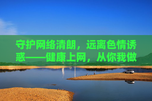 守护网络清朗,远离色情诱惑——健康上网,从你我做起,守护网络清朗,远离色情诱惑——健康上网你我做起 守护网络清朗,远离色情诱惑——健康上网,从你我做起,守护网络清朗,远离色情诱惑——健康上网你我做起