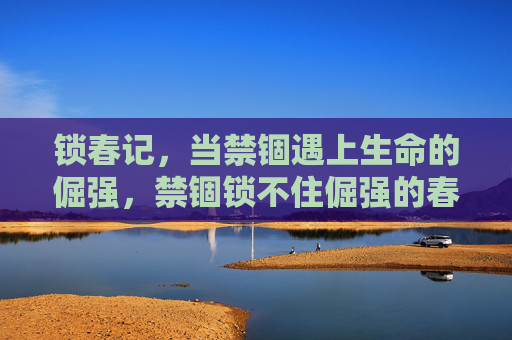 锁春记,当禁锢遇上生命的倔强,禁锢锁不住倔强的春 锁春记,当禁锢遇上生命的倔强,禁锢锁不住倔强的春