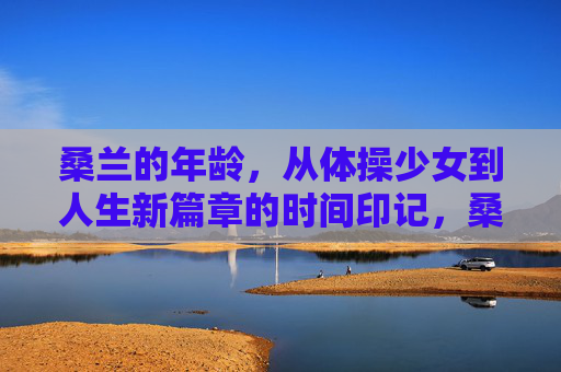 桑兰的年龄,从体操少女到人生新篇章的时间印记,桑兰,体操少女到人生新篇章的时间印记 桑兰的年龄,从体操少女到人生新篇章的时间印记,桑兰,体操少女到人生新篇章的时间印记