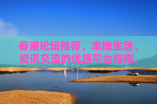 香港论坛推荐,本地生活、资讯交流的优质平台指南,香港本地生活与资讯交流优质论坛指南 香港论坛推荐,本地生活、资讯交流的优质平台指南,香港本地生活与资讯交流优质论坛指南