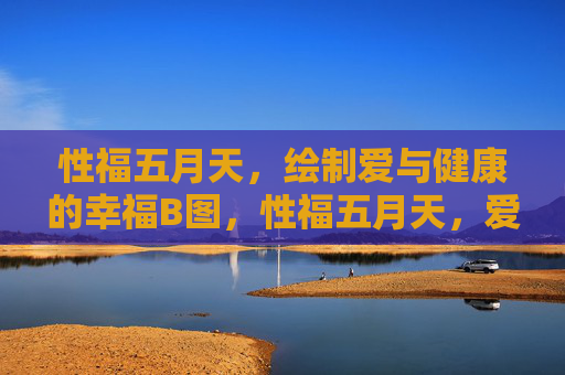 性福五月天,绘制爱与健康的幸福B图,性福五月天,爱与健康的幸福蓝图 性福五月天,绘制爱与健康的幸福B图,性福五月天,爱与健康的幸福蓝图
