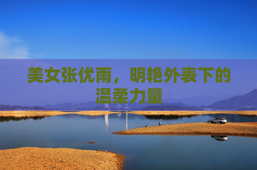 美女张优雨，明艳外表下的温柔力量