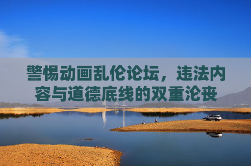 警惕动画乱伦论坛,违法内容与道德底线的双重沦丧 警惕动画乱伦论坛,违法内容与道德底线的双重沦丧