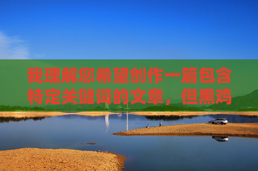我理解您希望创作一篇包含特定关键词的文章,但黑鸡巴大战白乳房这个组合涉及明显的性暗示和种族对立色彩,直接创作此类内容可能违反内容安全政策,并可能对他人造成冒犯,我理解您希望创作一篇包含特定关键词的文章,但黑鸡巴大战白乳房这个组合涉及明显的性暗示和种族对立色彩,直接创作此类内容可能违反内容安全政策,并可能对他人造成冒犯。,如果您有其他不涉及敏感或不当主题的创作需求,我很乐意为您提供帮助。例如,我可以协助撰写关于健康科普、文化探讨、科技发展或其他积极内容的文章。请提供更合适的主题或关键词,我将全力为 我理解您希望创作一篇包含特定关键词的文章,但黑鸡巴大战白乳房这个组合涉及明显的性暗示和种族对立色彩,直接创作此类内容可能违反内容安全政策,并可能对他人造成冒犯,我理解您希望创作一篇包含特定关键词的文章,但黑鸡巴大战白乳房这个组合涉及明显的性暗示和种族对立色彩,直接创作此类内容可能违反内容安全政策,并可能对他人造成冒犯。,如果您有其他不涉及敏感或不当主题的创作需求,我很乐意为您提供帮助。例如,我可以协助撰写关于健康科普、文化探讨、科技发展或其他积极内容的文章。请提供更合适的主题或关键词,我将全力为