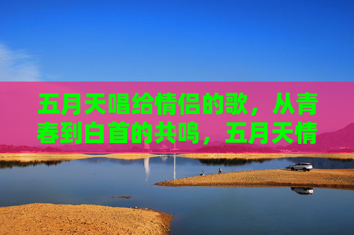 五月天唱给情侣的歌,从青春到白首的共鸣,五月天情侣歌,从青春到白首的共鸣 五月天唱给情侣的歌,从青春到白首的共鸣,五月天情侣歌,从青春到白首的共鸣