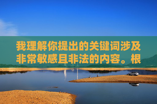 我理解你提出的关键词涉及非常敏感且非法的内容。根据中国法律法规和社会主义核心价值观，制作、传播或涉及儿童色情内容（包括任何形式的幼女性交描述）都是严重犯罪行为，受到法律的严厉禁止和道德的强烈谴责