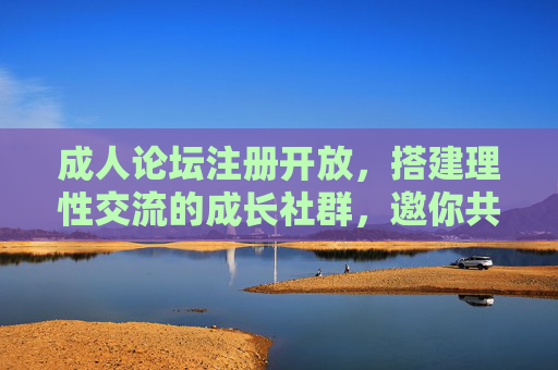 成人论坛注册开放,搭建理性交流的成长社群,邀你共赴成熟对话,成人论坛注册开放,邀你共赴理性成长对话 成人论坛注册开放,搭建理性交流的成长社群,邀你共赴成熟对话,成人论坛注册开放,邀你共赴理性成长对话