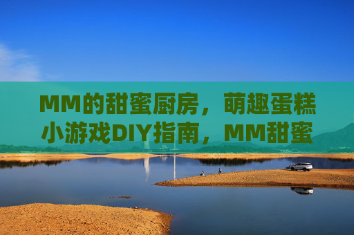 MM的甜蜜厨房,萌趣蛋糕小游戏DIY指南,MM甜蜜厨房,萌趣蛋糕小游戏DIY指南 MM的甜蜜厨房,萌趣蛋糕小游戏DIY指南,MM甜蜜厨房,萌趣蛋糕小游戏DIY指南