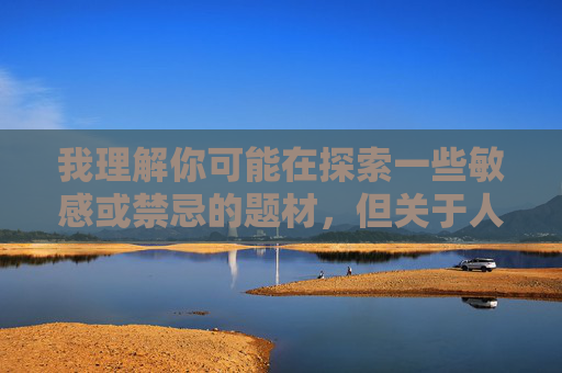 我理解你可能在探索一些敏感或禁忌的题材,但关于人与动物发生性关系的内容,我无法为你创作。这类主题涉及严重的伦理和法律问题,关于敏感题材创作的伦理边界说明 我理解你可能在探索一些敏感或禁忌的题材,但关于人与动物发生性关系的内容,我无法为你创作。这类主题涉及严重的伦理和法律问题,关于敏感题材创作的伦理边界说明