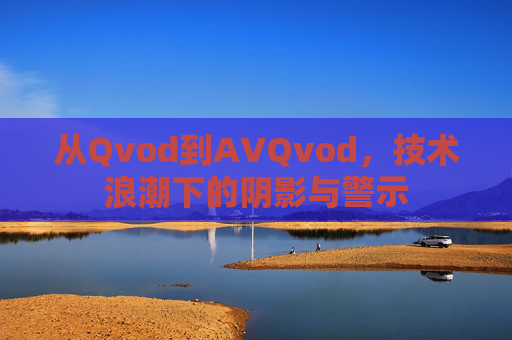 从Qvod到AVQvod,技术浪潮下的阴影与警示 从Qvod到AVQvod,技术浪潮下的阴影与警示
