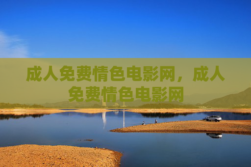 成人免费情色电影网,成人免费情色电影网 成人免费情色电影网,成人免费情色电影网