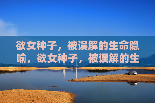 欲女种子,被误解的生命隐喻,欲女种子,被误解的生命隐喻 欲女种子,被误解的生命隐喻,欲女种子,被误解的生命隐喻