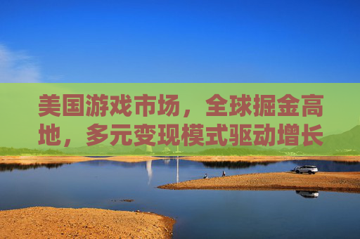 美国游戏市场,全球掘金高地,多元变现模式驱动增长,美国游戏市场,多元变现驱动全球掘金增长 美国游戏市场,全球掘金高地,多元变现模式驱动增长,美国游戏市场,多元变现驱动全球掘金增长