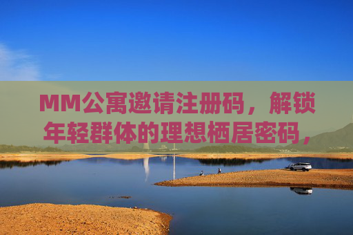 MM公寓邀请注册码,解锁年轻群体的理想栖居密码,MM公寓邀请码,解锁年轻群体的理想栖居密码 MM公寓邀请注册码,解锁年轻群体的理想栖居密码,MM公寓邀请码,解锁年轻群体的理想栖居密码