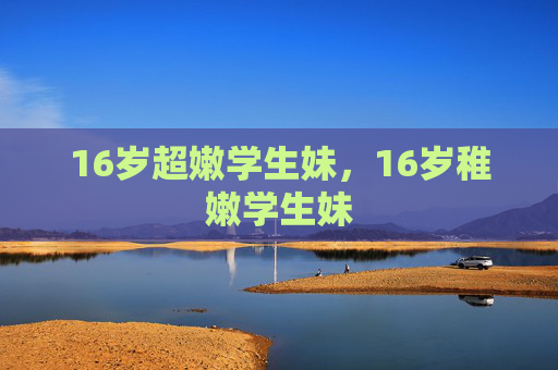 16岁超嫩学生妹,16岁稚嫩学生妹 16岁超嫩学生妹,16岁稚嫩学生妹